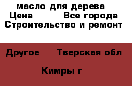 масло для дерева › Цена ­ 200 - Все города Строительство и ремонт » Другое   . Тверская обл.,Кимры г.
